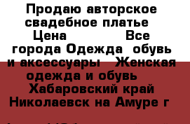 Продаю авторское свадебное платье › Цена ­ 14 400 - Все города Одежда, обувь и аксессуары » Женская одежда и обувь   . Хабаровский край,Николаевск-на-Амуре г.